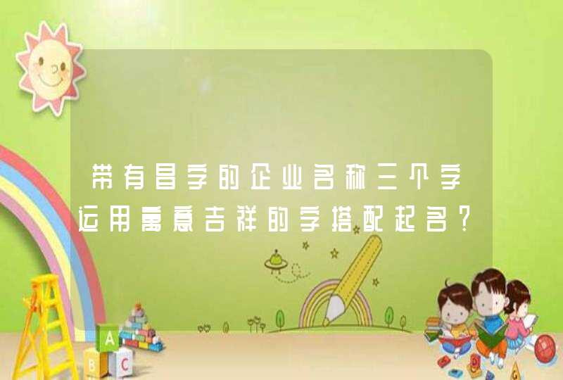 带有昌字的企业名称三个字运用寓意吉祥的字搭配起名? 带有昌字的企业名称三个字运用寓意吉祥的字搭配起名?