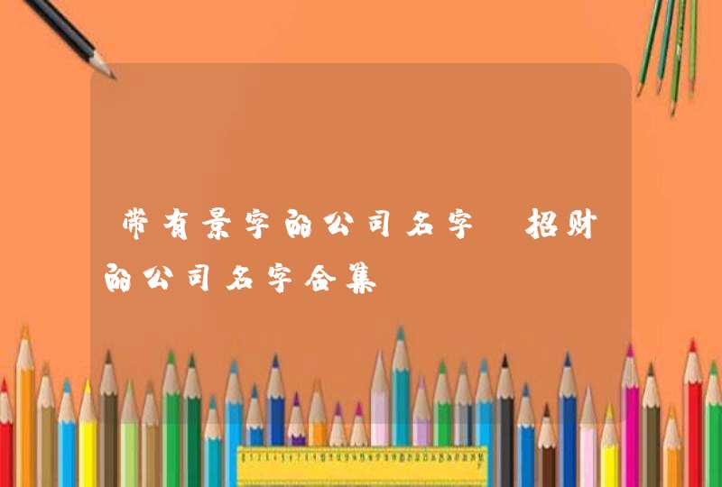 带有景字的公司名字 招财的公司名字合集 带有景字的公司名字 招财的公司名字合集