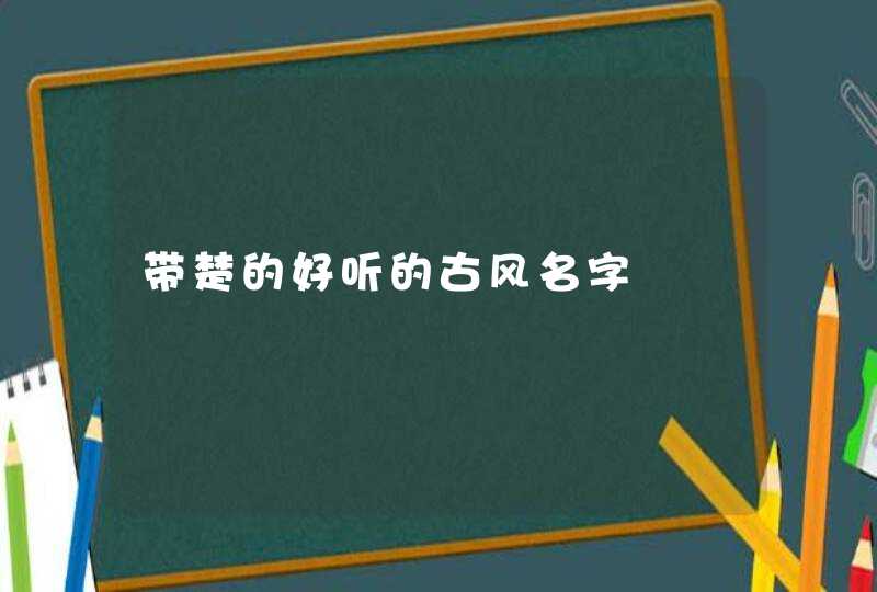 带楚的好听的古风名字 带楚的好听的古风名字