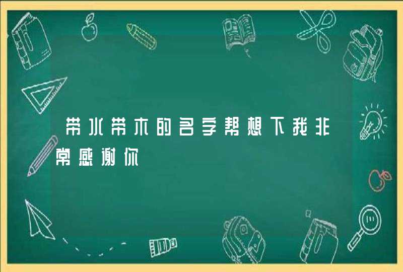 带水带木的名字帮想下我非常感谢你 带水带木的名字帮想下我非常感谢你