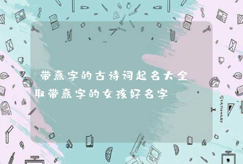 带熹字的古诗词起名大全 取带熹字的女孩好名字 带熹字的古诗词起名大全 取带熹字的女孩好名字