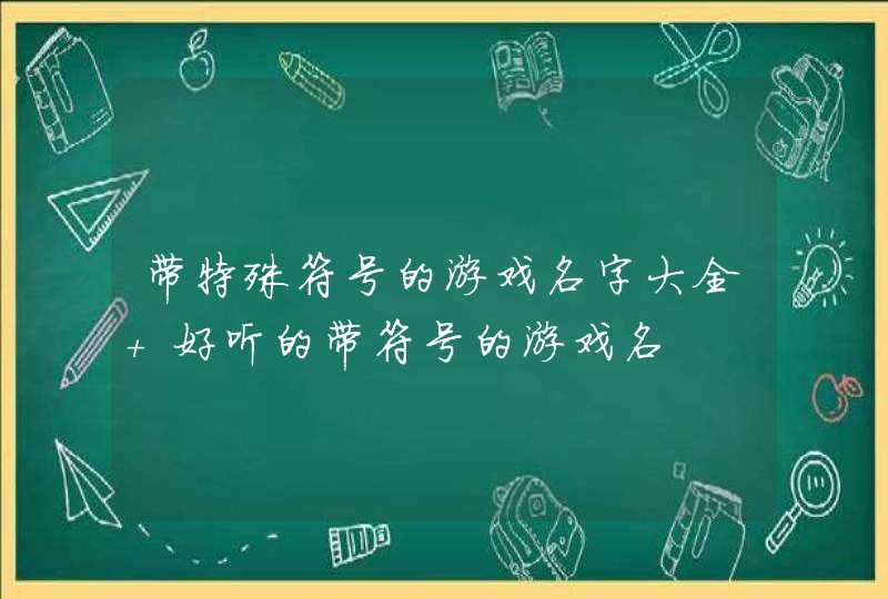 带特殊符号的游戏名字大全 好听的带符号的游戏名 带特殊符号的游戏名字大全 好听的带符号的游戏名