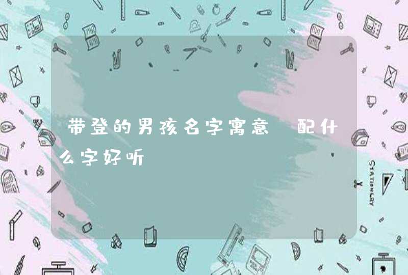 带登的男孩名字寓意 配什么字好听 带登的男孩名字寓意 配什么字好听