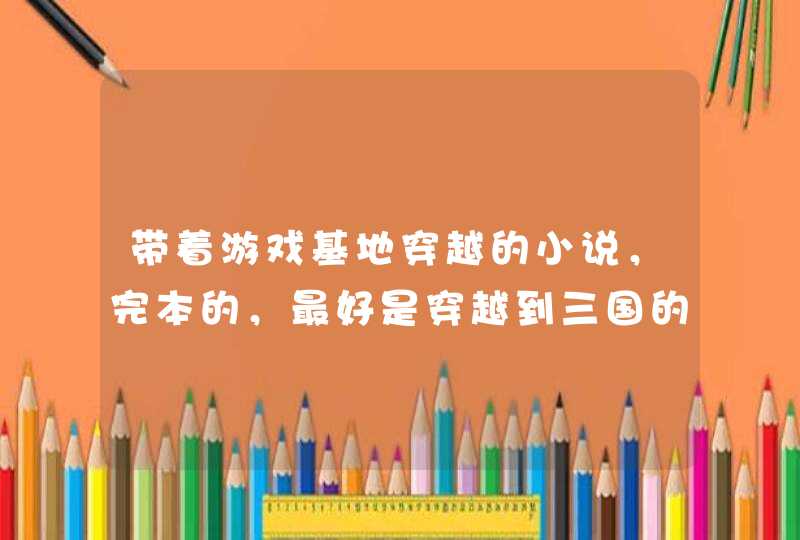 带着游戏基地穿越的小说,完本的,最好是穿越到三国的 带着游戏基地穿越的小说,完本的,最好是穿越到三国的