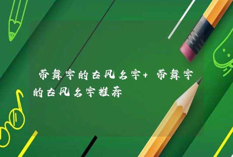 带舞字的古风名字 带舞字的古风名字推荐 带舞字的古风名字 带舞字的古风名字推荐
