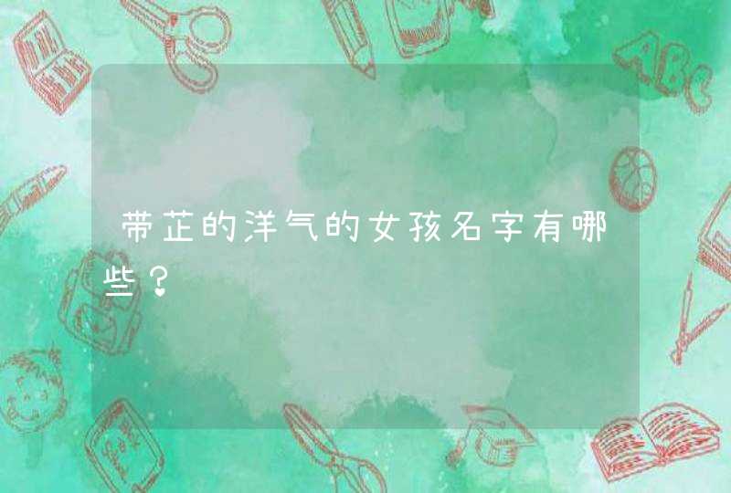 带芷的洋气的女孩名字有哪些? 带芷的洋气的女孩名字有哪些?