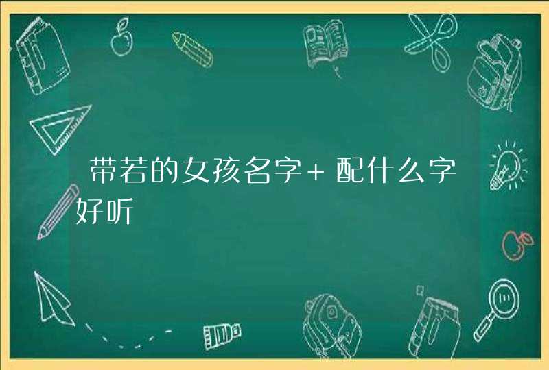 带若的女孩名字 配什么字好听 带若的女孩名字 配什么字好听