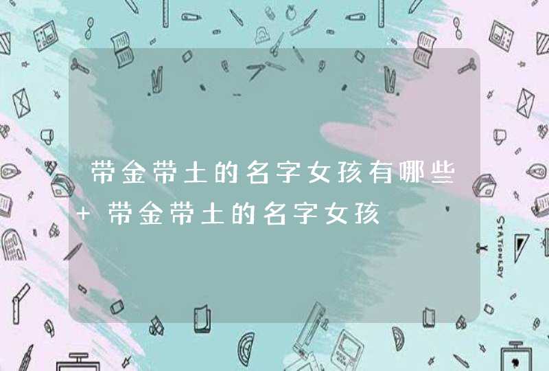带金带土的名字女孩有哪些 带金带土的名字女孩 带金带土的名字女孩有哪些 带金带土的名字女孩