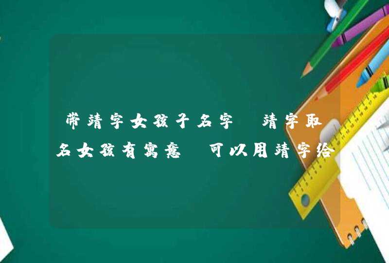 带靖字女孩子名字 靖字取名女孩有寓意 可以用靖字给女孩取名字吗 带靖字女孩子名字 靖字取名女孩有寓意 可以用靖字给女孩取名字吗