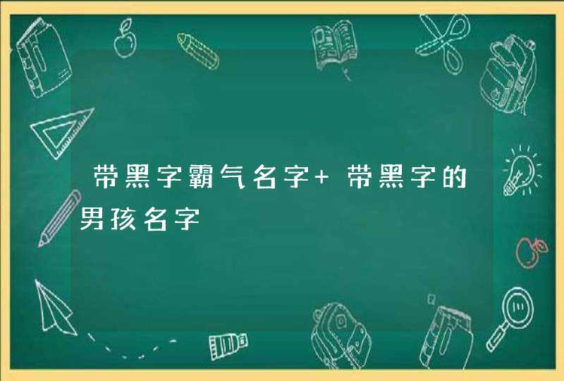 带黑字霸气名字 带黑字的男孩名字 带黑字霸气名字 带黑字的男孩名字