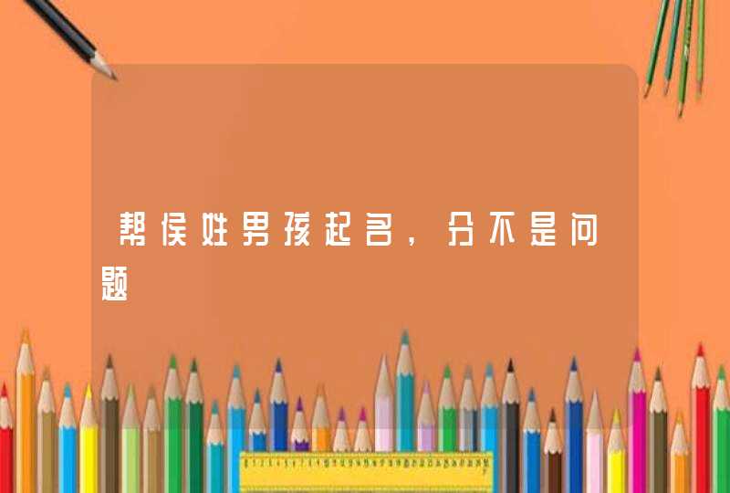 帮侯姓男孩起名,分不是问题 帮侯姓男孩起名,分不是问题