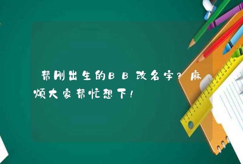 帮刚出生的BB改名字?麻烦大家帮忙想下! 帮刚出生的BB改名字?麻烦大家帮忙想下!