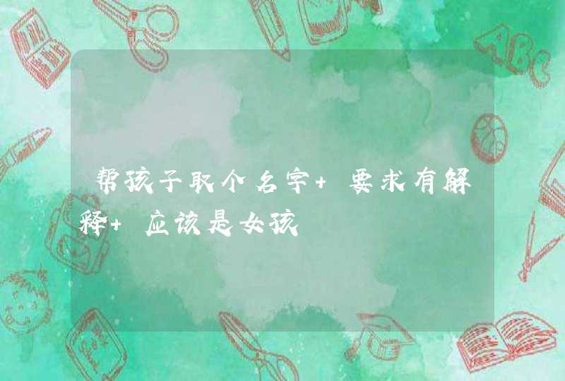 帮孩子取个名字 要求有解释 应该是女孩 帮孩子取个名字 要求有解释 应该是女孩