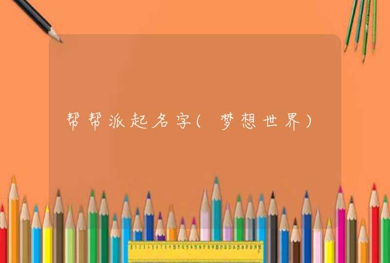 帮帮派起名字(梦想世界) 帮帮派起名字(梦想世界)