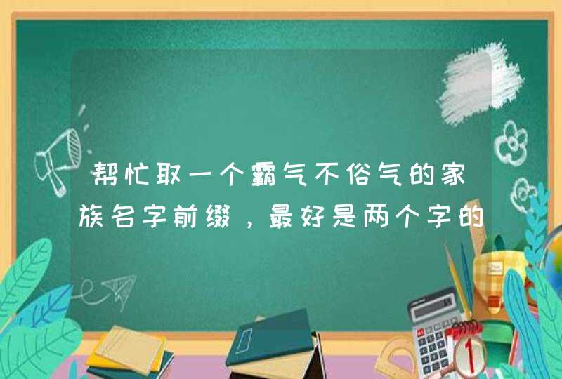 帮忙取一个霸气不俗气的家族名字前缀,最好是两个字的 例如 绚夜灬XX 不要英文也不要非主流符号 帮忙取一个霸气不俗气的家族名字前缀,最好是两个字的 例如 绚夜灬XX 不要英文也不要非主流符号