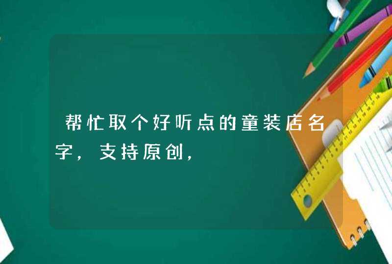 帮忙取个好听点的童装店名字,支持原创, 帮忙取个好听点的童装店名字,支持原创,