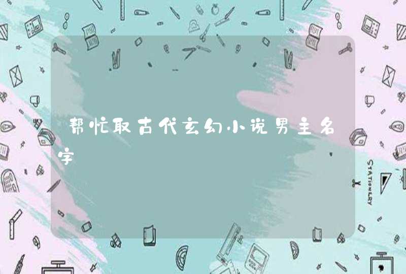 帮忙取古代玄幻小说男主名字 帮忙取古代玄幻小说男主名字