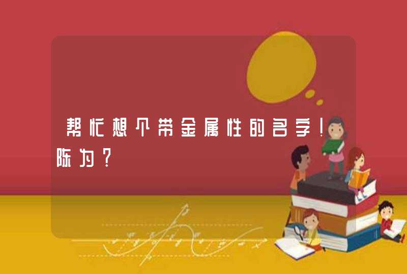 帮忙想个带金属性的名字!陈为? 帮忙想个带金属性的名字!陈为?