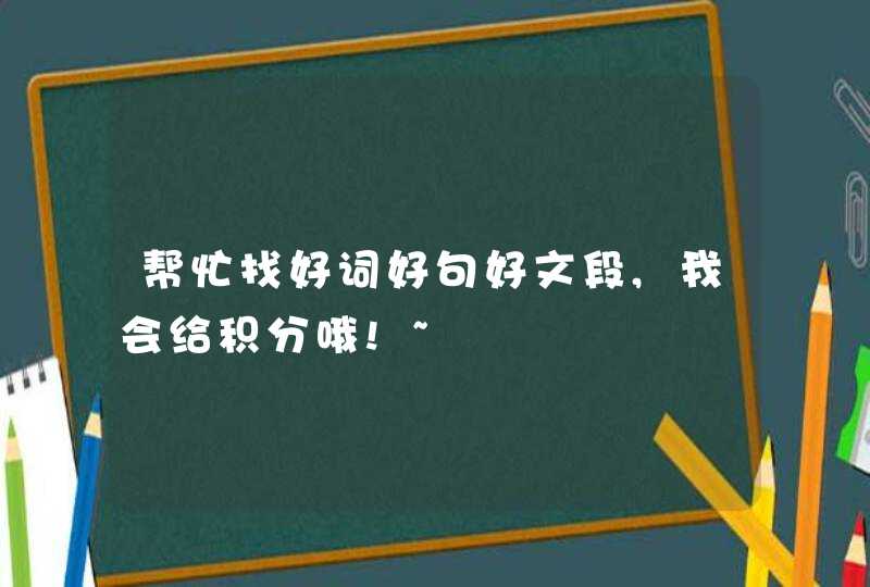 帮忙找好词好句好文段,我会给积分哦!~ 帮忙找好词好句好文段,我会给积分哦!~