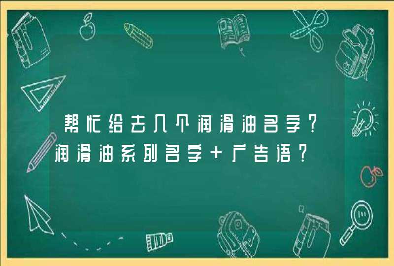 帮忙给去几个润滑油名字?润滑油系列名字 广告语? 帮忙给去几个润滑油名字?润滑油系列名字 广告语?