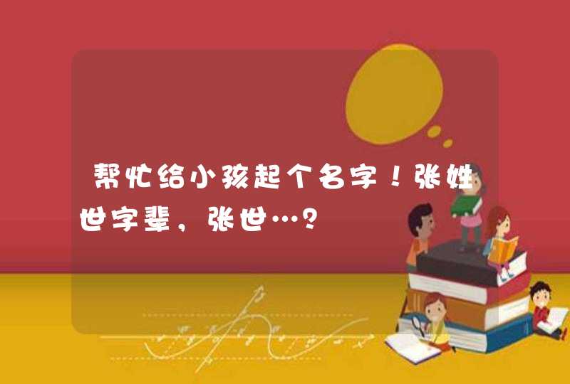 帮忙给小孩起个名字!张姓世字辈,张世…? 帮忙给小孩起个名字!张姓世字辈,张世…?