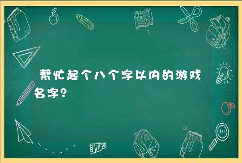帮忙起个八个字以内的游戏名字? 帮忙起个八个字以内的游戏名字?