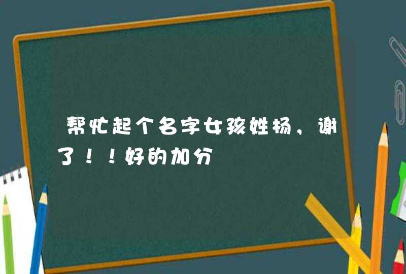 帮忙起个名字女孩姓杨,谢了!!好的加分 帮忙起个名字女孩姓杨,谢了!!好的加分