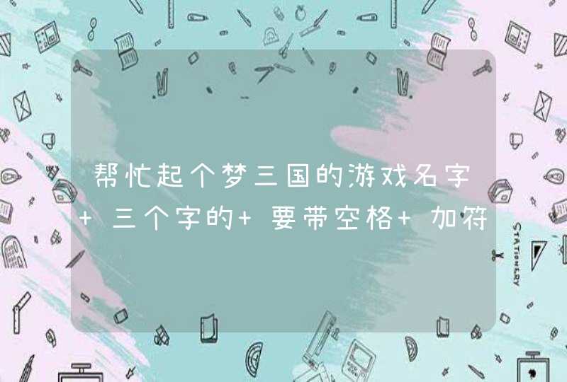 帮忙起个梦三国的游戏名字 三个字的 要带空格 加符号也可以 帮忙起个梦三国的游戏名字 三个字的 要带空格 加符号也可以