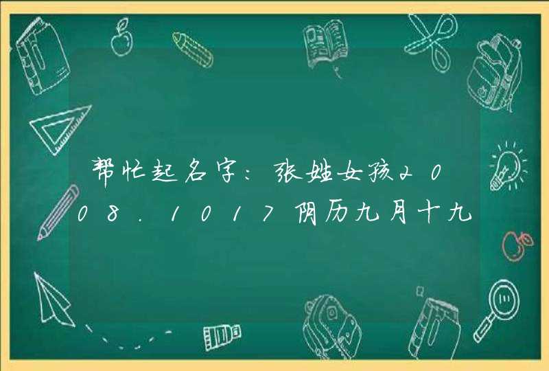 帮忙起名字:张姓女孩2008.1017阴历九月十九早7:29分妈妈姓田 帮忙起名字:张姓女孩2008.1017阴历九月十九早7:29分妈妈姓田