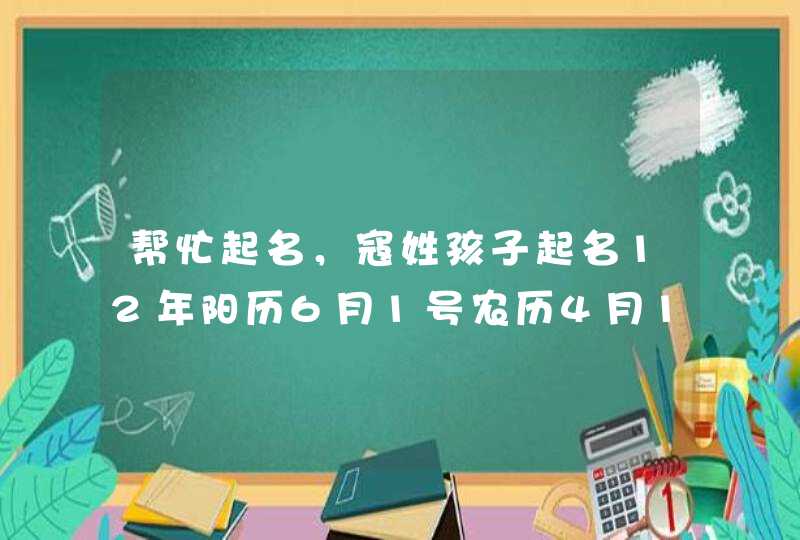 帮忙起名,寇姓孩子起名12年阳历6月1号农历4月12日15点16分出生的女孩 帮忙起名,寇姓孩子起名12年阳历6月1号农历4月12日15点16分出生的女孩