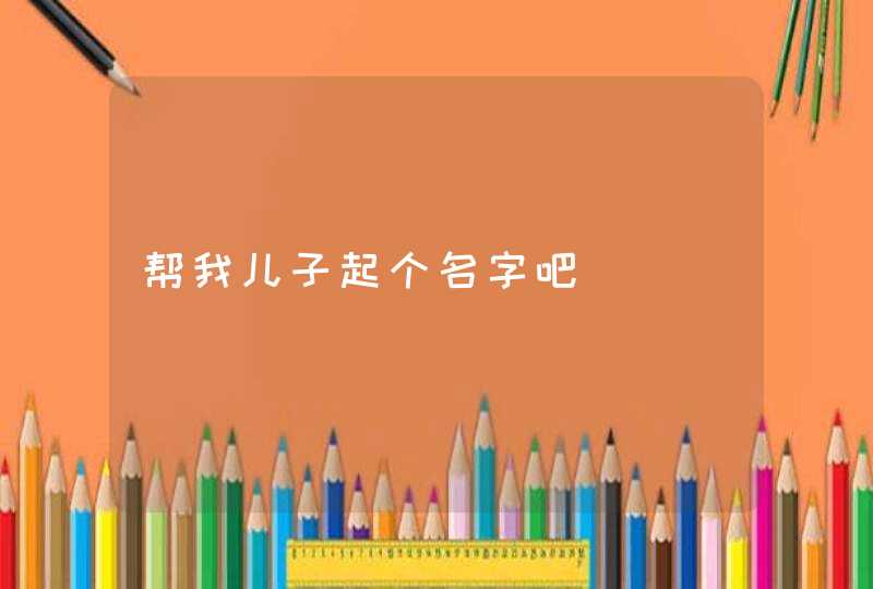 帮我儿子起个名字吧 帮我儿子起个名字吧