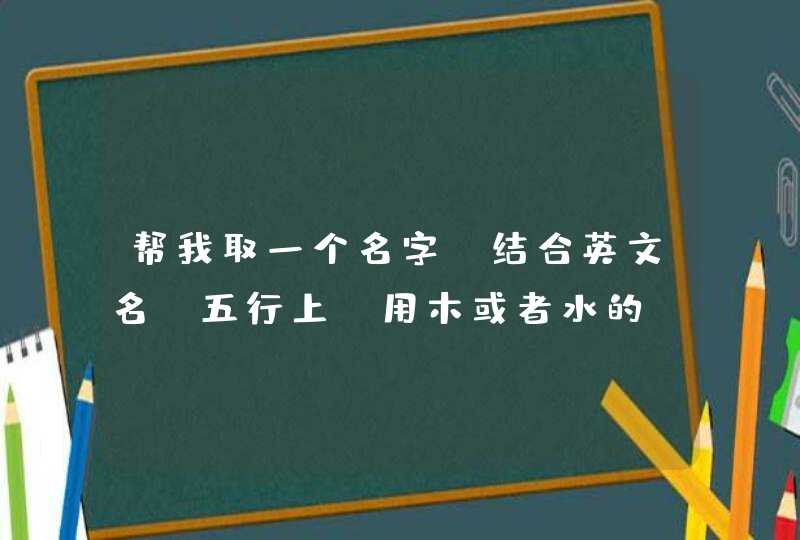 帮我取一个名字?结合英文名,五行上 用木或者水的,我姓杨必须用四个字的!必须高贵有学识?谢谢 帮我取一个名字?结合英文名,五行上 用木或者水的,我姓杨必须用四个字的!必须高贵有学识?谢谢
