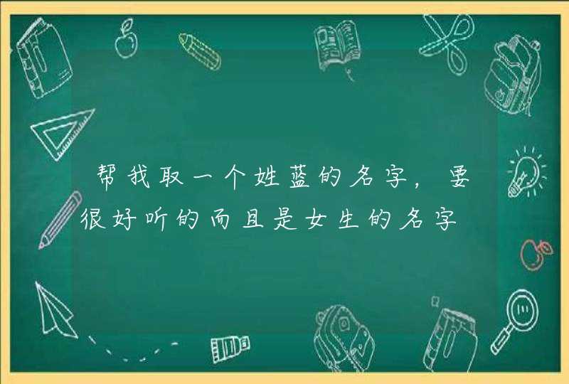 帮我取一个姓蓝的名字,要很好听的而且是女生的名字 帮我取一个姓蓝的名字,要很好听的而且是女生的名字