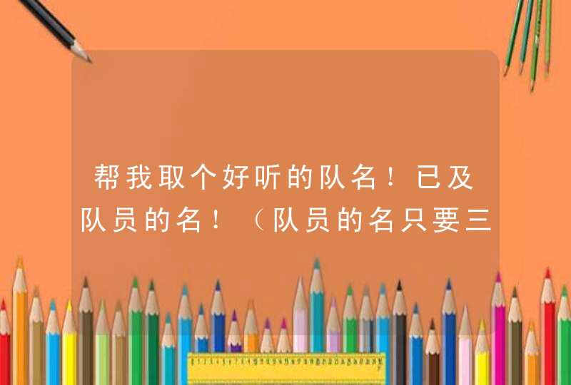 帮我取个好听的队名!已及队员的名!(队员的名只要三个) 帮我取个好听的队名!已及队员的名!(队员的名只要三个)