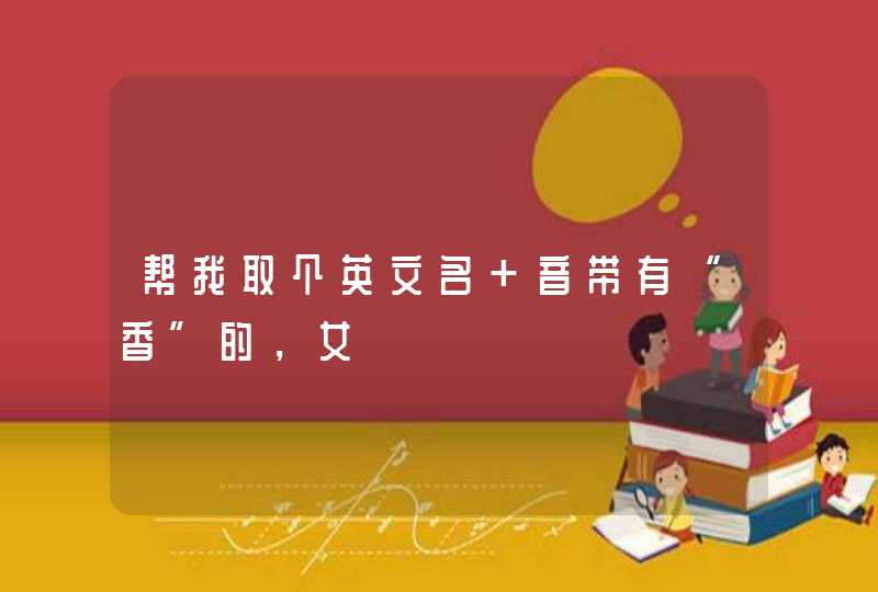 帮我取个英文名 音带有“香”的,女 帮我取个英文名 音带有“香”的,女