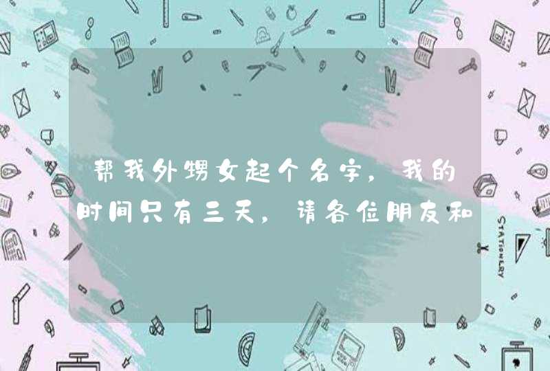 帮我外甥女起个名字,我的时间只有三天,请各位朋友和牛人帮下忙谢谢,如果满意我会把所有的分数都贡献上 帮我外甥女起个名字,我的时间只有三天,请各位朋友和牛人帮下忙谢谢,如果满意我会把所有的分数都贡献上