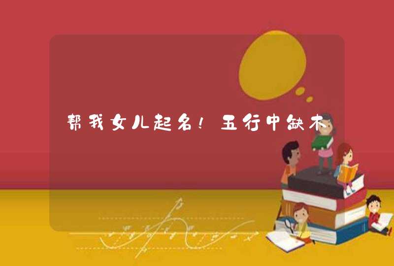 帮我女儿起名!五行中缺木 帮我女儿起名!五行中缺木