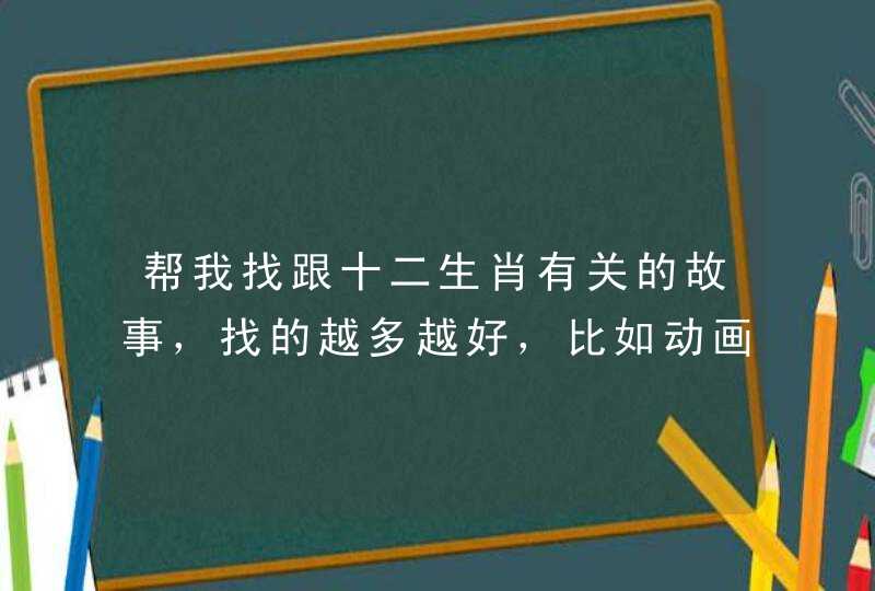 帮我找跟十二生肖有关的故事,找的越多越好,比如动画片,电影,电视剧等等。 帮我找跟十二生肖有关的故事,找的越多越好,比如动画片,电影,电视剧等等。