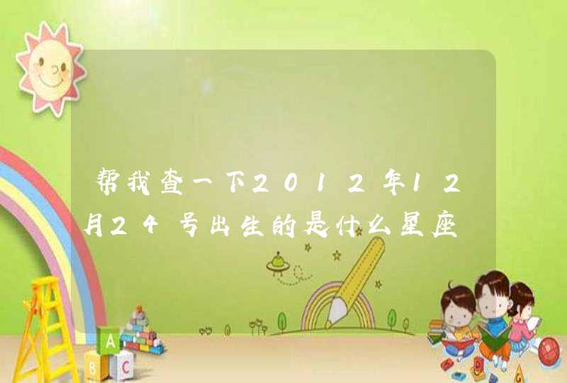 帮我查一下2012年12月24号出生的是什么星座 帮我查一下2012年12月24号出生的是什么星座