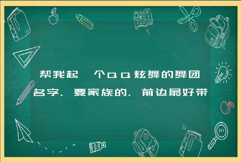 帮我起一个QQ炫舞的舞团名字,要家族的,前边最好带着英文! 帮我起一个QQ炫舞的舞团名字,要家族的,前边最好带着英文!