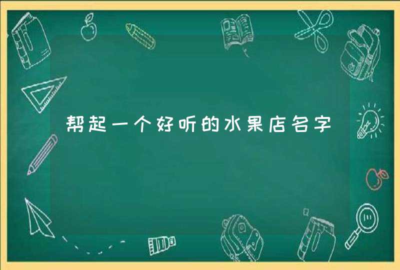 帮起一个好听的水果店名字 帮起一个好听的水果店名字