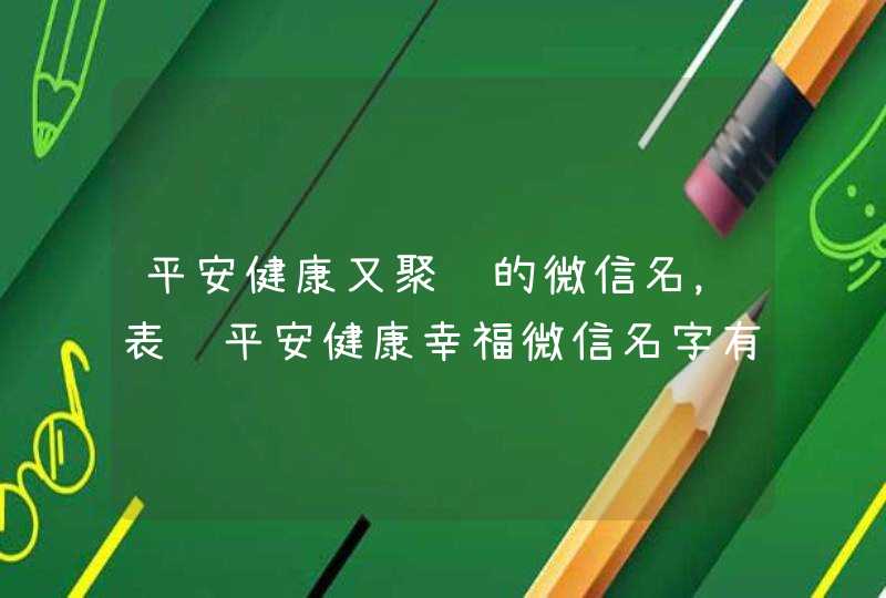平安健康又聚财的微信名,表达平安健康幸福微信名字有哪些? 平安健康又聚财的微信名,表达平安健康幸福微信名字有哪些?