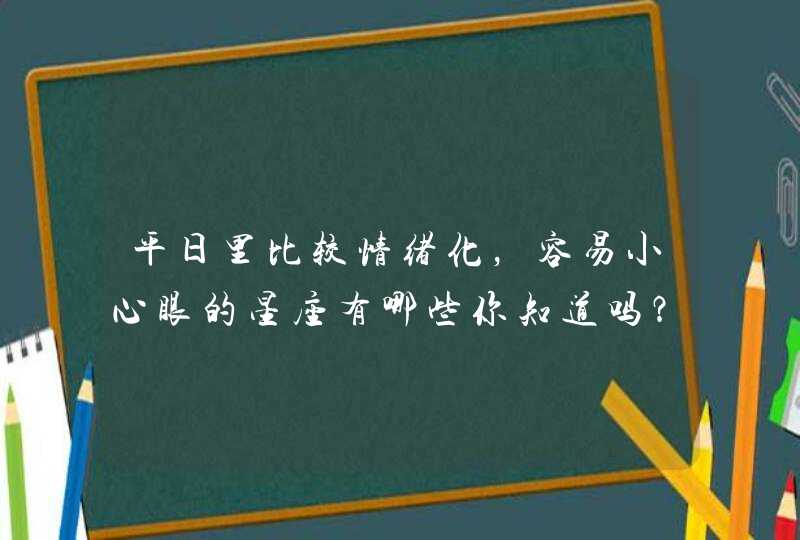 平日里比较情绪化,容易小心眼的星座有哪些你知道吗? 平日里比较情绪化,容易小心眼的星座有哪些你知道吗?