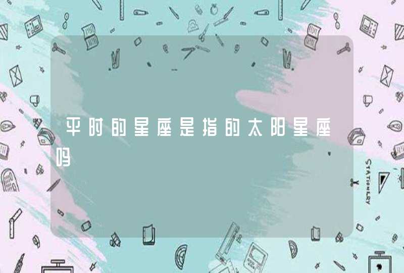 平时的星座是指的太阳星座吗 平时的星座是指的太阳星座吗