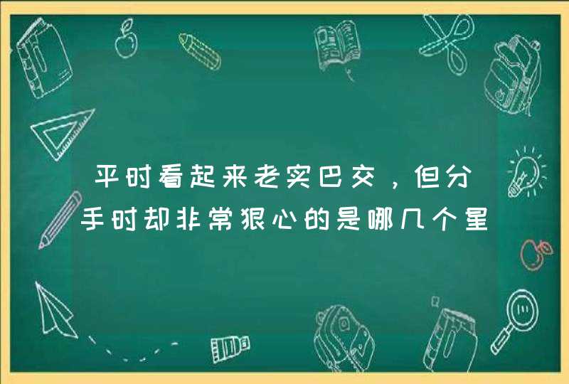 平时看起来老实巴交,但分手时却非常狠心的是哪几个星座? 平时看起来老实巴交,但分手时却非常狠心的是哪几个星座?