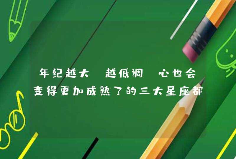 年纪越大,越低调,心也会变得更加成熟了的三大星座都有哪些? 年纪越大,越低调,心也会变得更加成熟了的三大星座都有哪些?