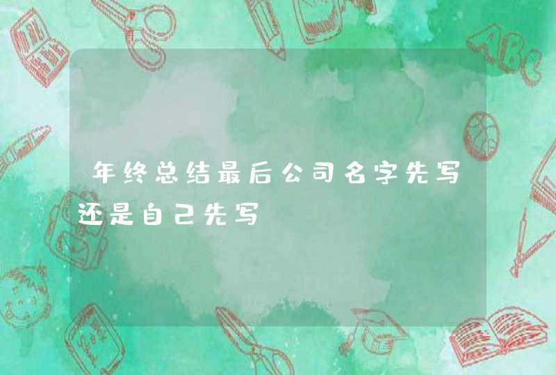年终总结最后公司名字先写还是自己先写 年终总结最后公司名字先写还是自己先写