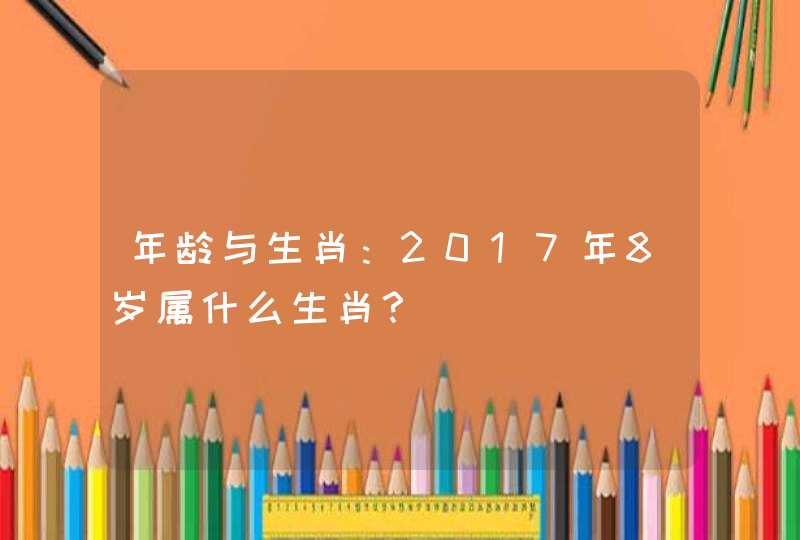 年龄与生肖:2017年8岁属什么生肖? 年龄与生肖:2017年8岁属什么生肖?