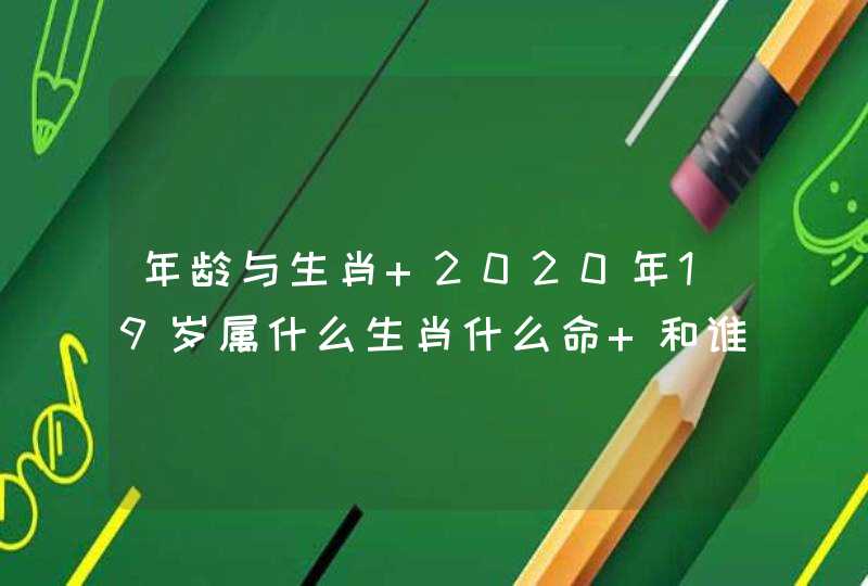 年龄与生肖 2020年19岁属什么生肖什么命 和谁配? 年龄与生肖 2020年19岁属什么生肖什么命 和谁配?