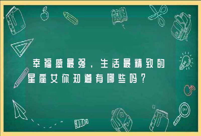 幸福感最强,生活最精致的星座女你知道有哪些吗? 幸福感最强,生活最精致的星座女你知道有哪些吗?